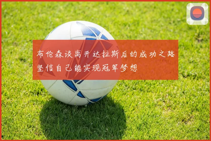 布伦森谈离开达拉斯后的成功之路坚信自己能实现冠军梦想