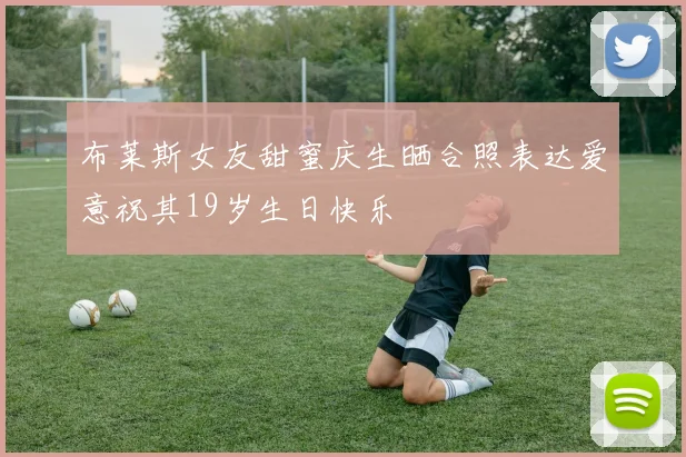 布莱斯女友甜蜜庆生晒合照表达爱意祝其19岁生日快乐