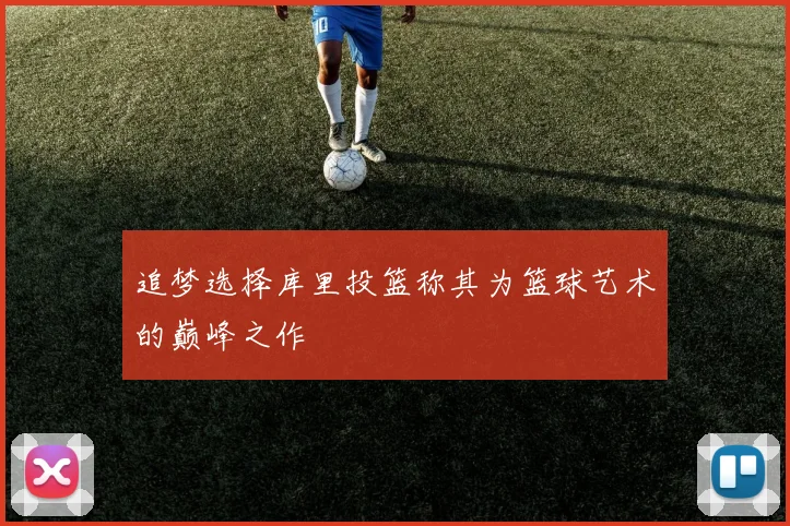 追梦选择库里投篮称其为篮球艺术的巅峰之作
