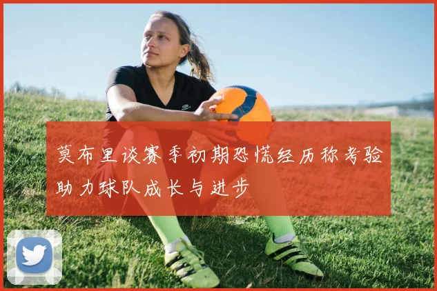 莫布里谈赛季初期恐慌经历称考验助力球队成长与进步