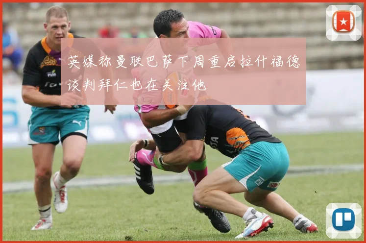 英媒称曼联巴萨下周重启拉什福德谈判拜仁也在关注他
