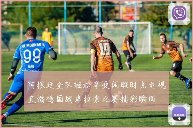 阿根廷全队轻松享受闲暇时光电视直播德国战库拉索比赛精彩瞬间