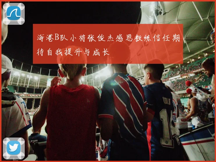 海港B队小将张俊杰感恩教练信任期待自我提升与成长