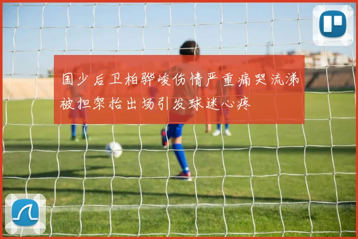 国少后卫柏骅峻伤情严重痛哭流涕被担架抬出场引发球迷心疼
