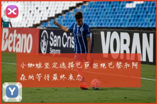 小蜘蛛坚定选择巴萨拒绝巴黎和阿森纳等待最终表态