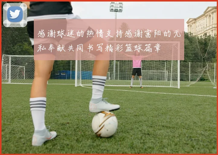 感谢球迷的热情支持感谢富阳的无私奉献共同书写精彩篮球篇章