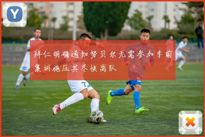 拜仁明确通知努贝尔无需参加季前集训施压其尽快离队