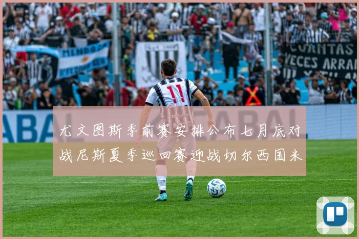 尤文图斯季前赛安排公布七月底对战尼斯夏季巡回赛迎战切尔西国米巴勒莫