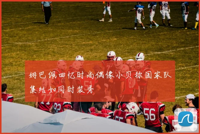 姆巴佩回忆时尚偶像小贝称国家队集结如同时装秀