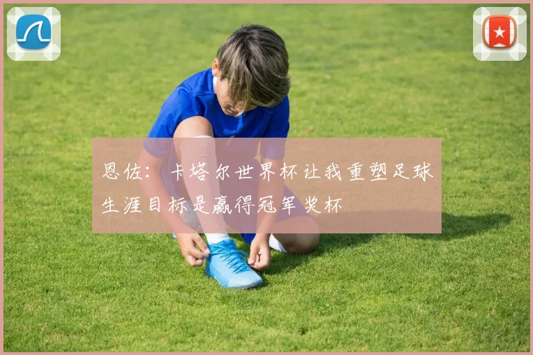 恩佐：卡塔尔世界杯让我重塑足球生涯目标是赢得冠军奖杯