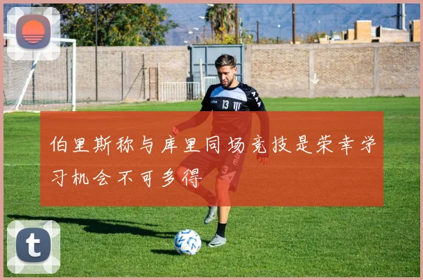 伯里斯称与库里同场竞技是荣幸学习机会不可多得