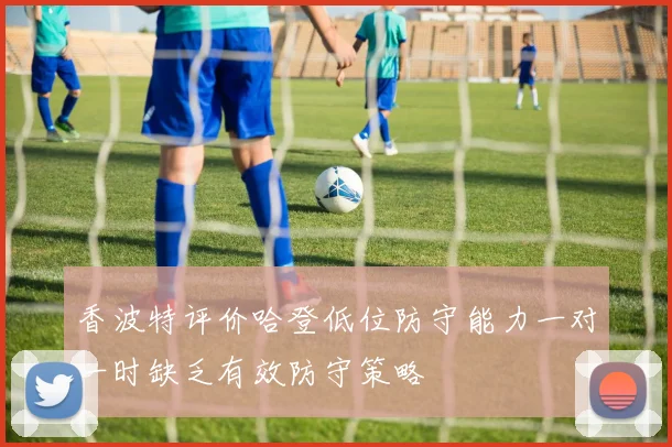 香波特评价哈登低位防守能力一对一时缺乏有效防守策略