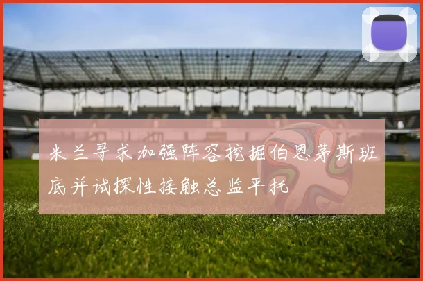 米兰寻求加强阵容挖掘伯恩茅斯班底并试探性接触总监平托