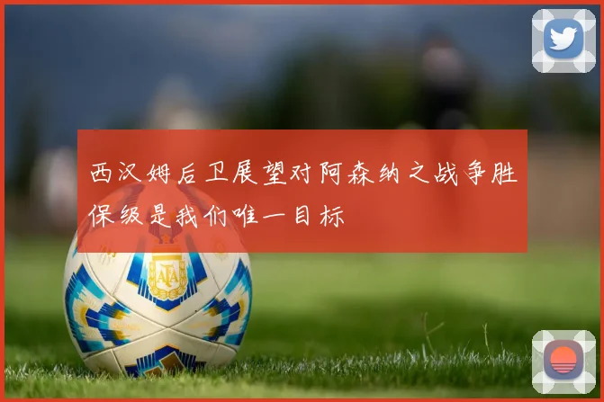 西汉姆后卫展望对阿森纳之战争胜保级是我们唯一目标