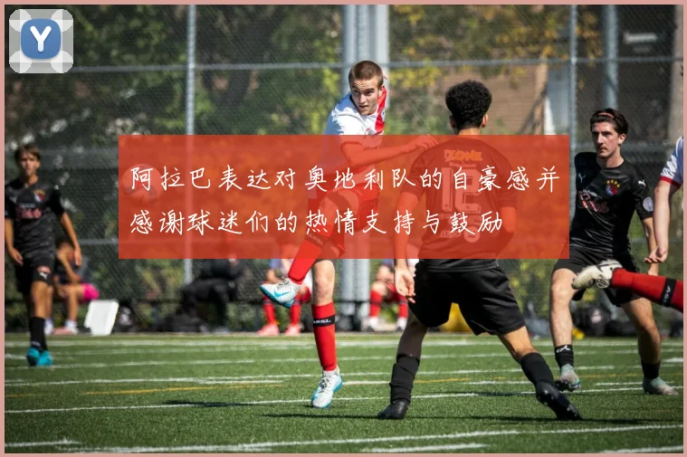 阿拉巴表达对奥地利队的自豪感并感谢球迷们的热情支持与鼓励