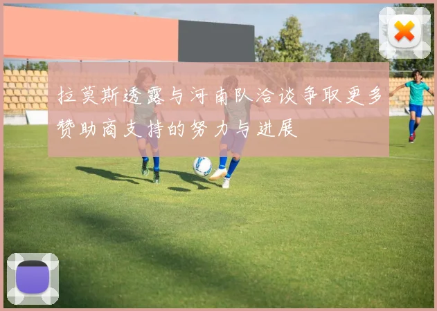 拉莫斯透露与河南队洽谈争取更多赞助商支持的努力与进展