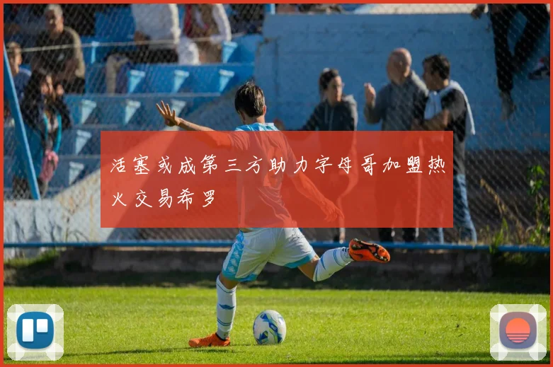 活塞或成第三方助力字母哥加盟热火交易希罗