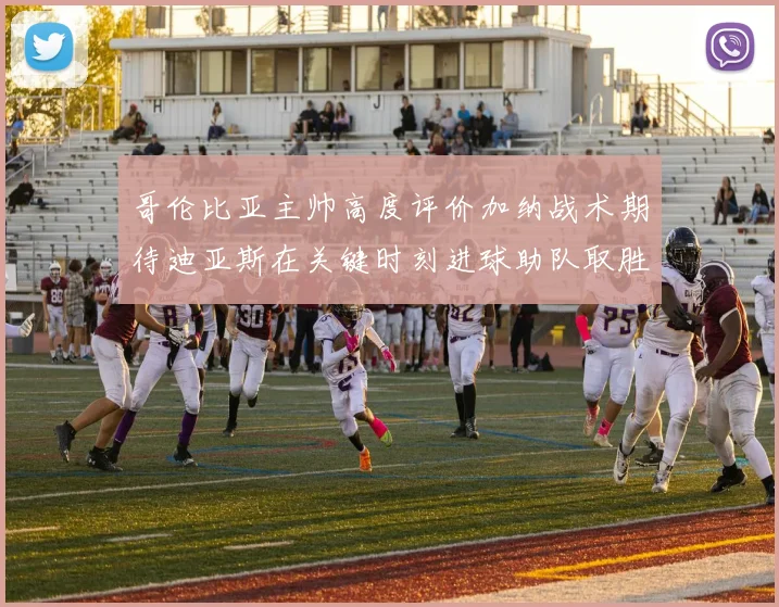 哥伦比亚主帅高度评价加纳战术期待迪亚斯在关键时刻进球助队取胜