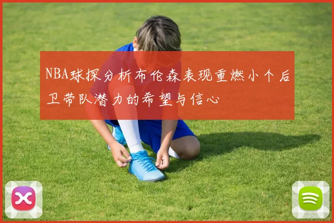 NBA球探分析布伦森表现重燃小个后卫带队潜力的希望与信心
