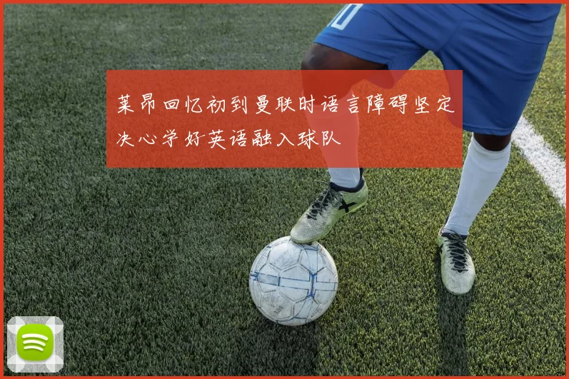 莱昂回忆初到曼联时语言障碍坚定决心学好英语融入球队