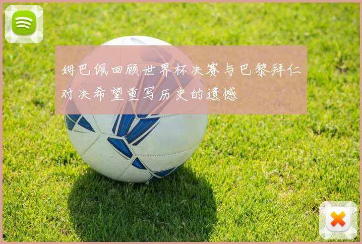 姆巴佩回顾世界杯决赛与巴黎拜仁对决希望重写历史的遗憾