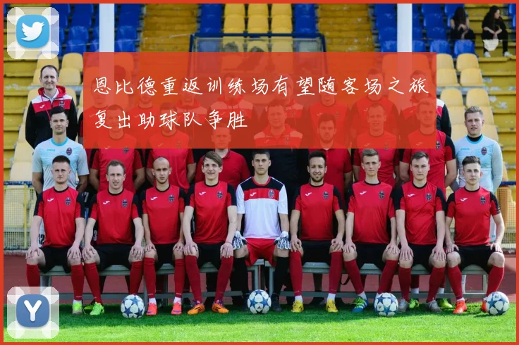 恩比德重返训练场有望随客场之旅复出助球队争胜