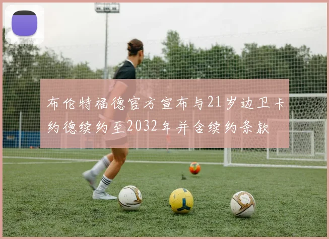 布伦特福德官方宣布与21岁边卫卡约德续约至2032年并含续约条款