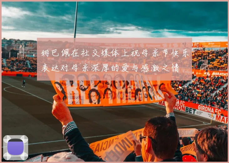 姆巴佩在社交媒体上祝母亲节快乐表达对母亲深厚的爱与感激之情