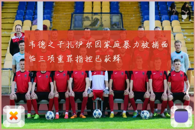 韦德之子扎伊尔因家庭暴力被捕面临三项重罪指控已获释