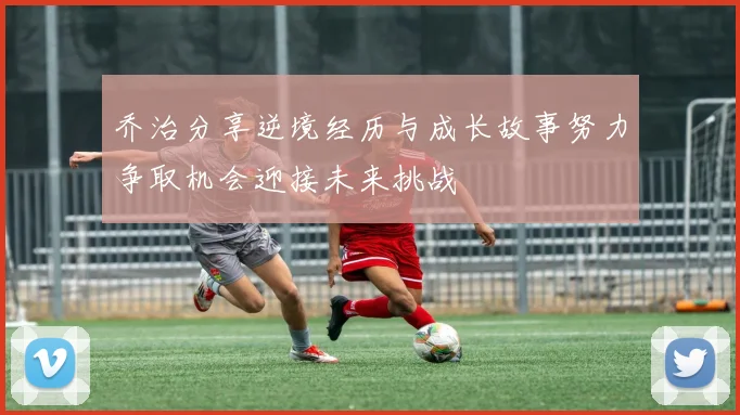 乔治分享逆境经历与成长故事努力争取机会迎接未来挑战