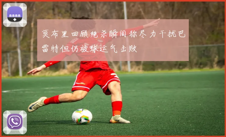 莫布里回顾绝杀瞬间称尽力干扰巴雷特但仍被球运气击败
