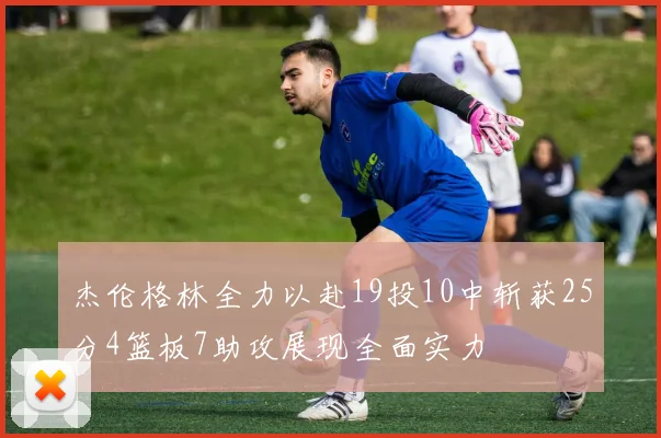 杰伦格林全力以赴19投10中斩获25分4篮板7助攻展现全面实力