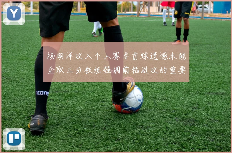 杨明洋攻入个人赛季首球遗憾未能全取三分教练强调前插进攻的重要性
