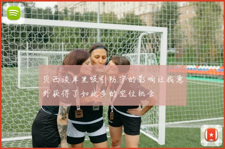 贝西谈库里吸引防守的影响让我意外获得了如此多的空位机会